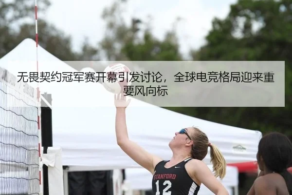无畏契约冠军赛开幕引发讨论，全球电竞格局迎来重要风向标